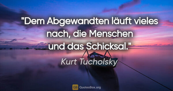 Kurt Tucholsky Zitat: "Dem Abgewandten läuft vieles nach, die Menschen und das..."