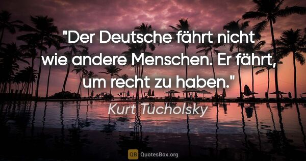 Kurt Tucholsky Zitat: "Der Deutsche fährt nicht wie andere Menschen. Er fährt, um..."
