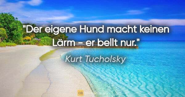 Kurt Tucholsky Zitat: "Der eigene Hund macht keinen Lärm - er bellt nur."