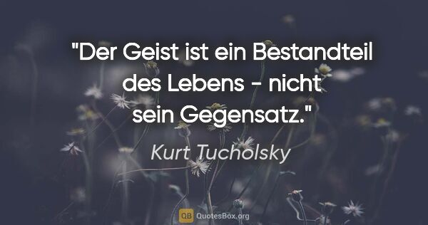 Kurt Tucholsky Zitat: "Der Geist ist ein Bestandteil des Lebens - nicht sein Gegensatz."