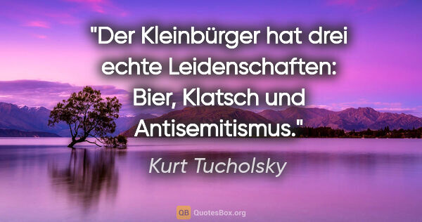 Kurt Tucholsky Zitat: "Der Kleinbürger hat drei echte Leidenschaften: Bier, Klatsch..."