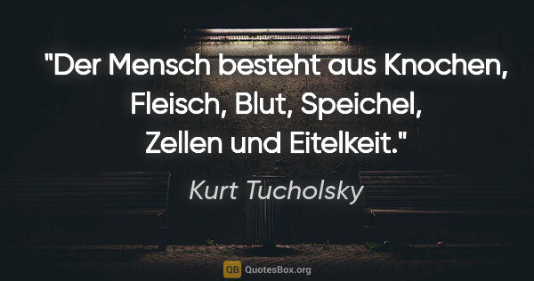 Kurt Tucholsky Zitat: "Der Mensch besteht aus Knochen, Fleisch, Blut, Speichel,..."