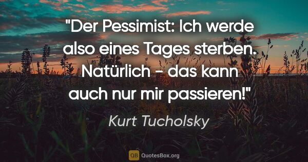 Kurt Tucholsky Zitat: "Der Pessimist: Ich werde also eines Tages sterben. Natürlich -..."