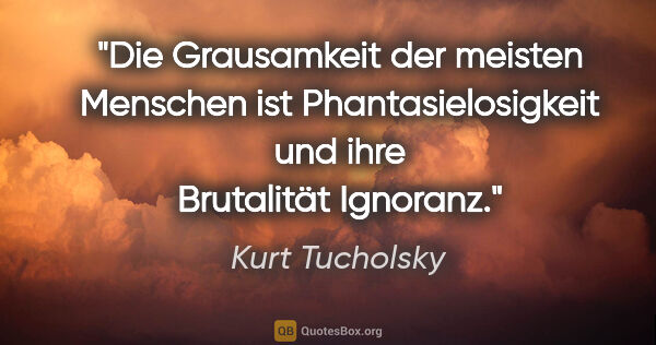 Kurt Tucholsky Zitat: "Die Grausamkeit der meisten Menschen ist Phantasielosigkeit..."