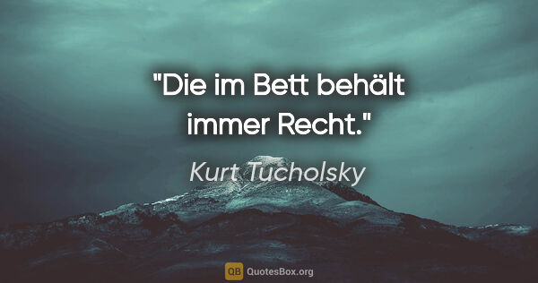 Kurt Tucholsky Zitat: "Die im Bett behält immer Recht."