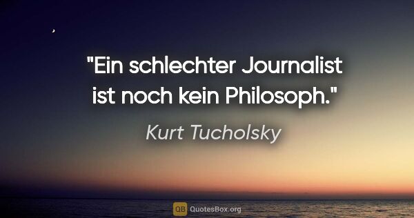Kurt Tucholsky Zitat: "Ein schlechter Journalist ist noch kein Philosoph."