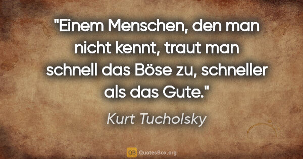 Kurt Tucholsky Zitat: "Einem Menschen, den man nicht kennt, traut man schnell das..."