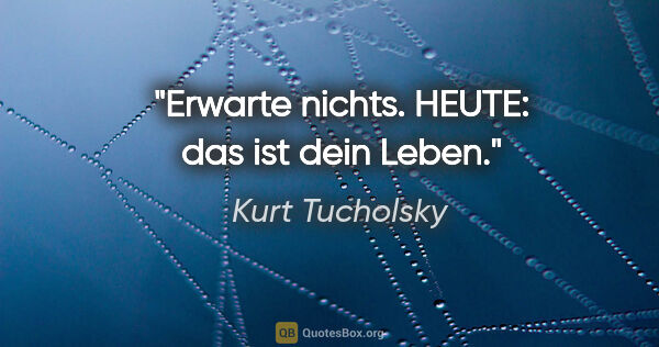 Kurt Tucholsky Zitat: "Erwarte nichts. HEUTE: das ist dein Leben."