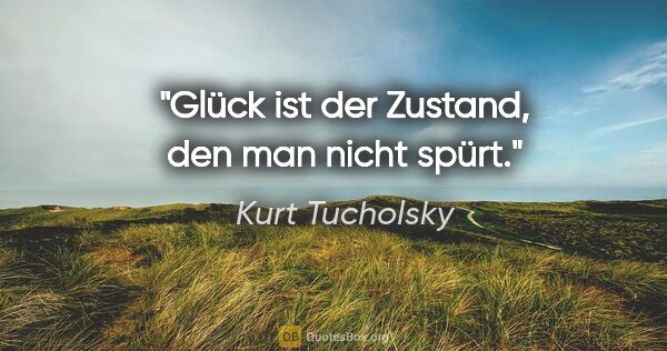 Kurt Tucholsky Zitat: "Glück ist der Zustand, den man nicht spürt."