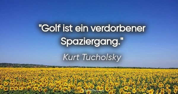 Kurt Tucholsky Zitat: "Golf ist ein verdorbener Spaziergang."