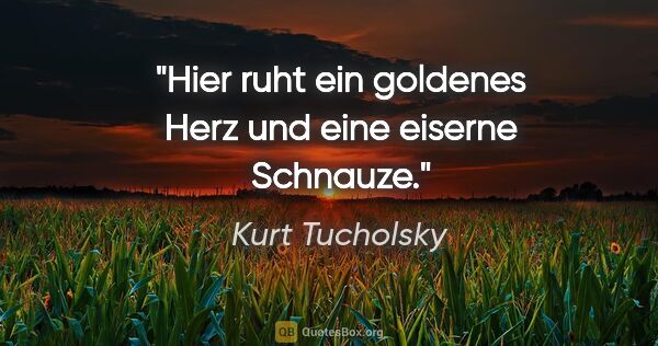 Kurt Tucholsky Zitat: "Hier ruht ein goldenes Herz und eine eiserne Schnauze."