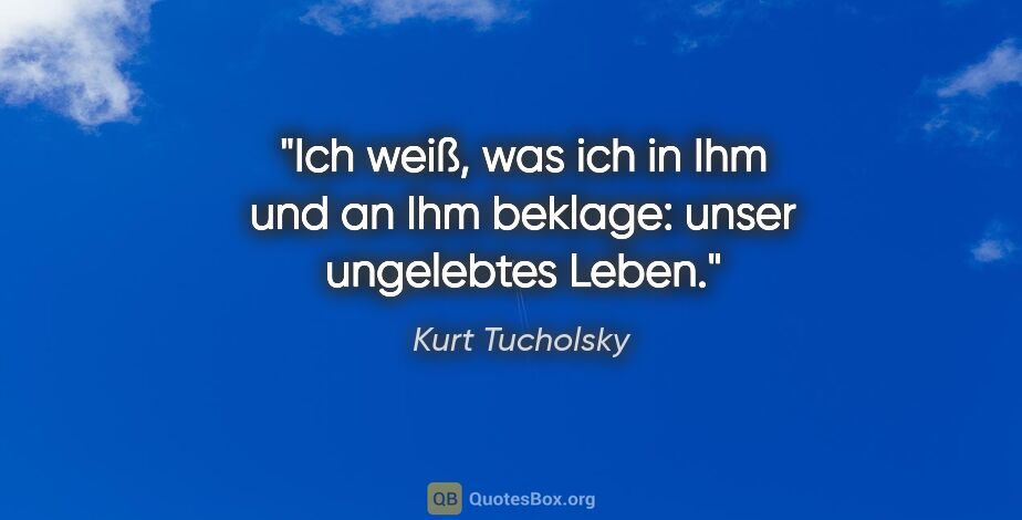 Kurt Tucholsky Zitat: "Ich weiß, was ich in Ihm und an Ihm beklage: unser ungelebtes..."