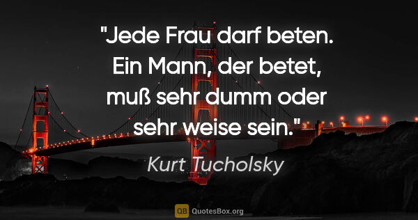 Kurt Tucholsky Zitat: "Jede Frau darf beten. Ein Mann, der betet, muß sehr dumm oder..."
