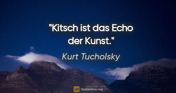 Kurt Tucholsky Zitat: "Kitsch ist das Echo der Kunst."