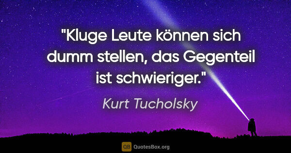 Kurt Tucholsky Zitat: "Kluge Leute können sich dumm stellen, das Gegenteil ist..."
