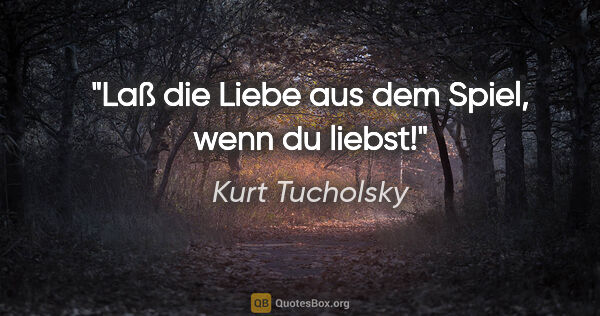 Kurt Tucholsky Zitat: "Laß die Liebe aus dem Spiel, wenn du liebst!"