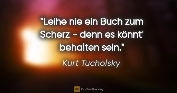 Kurt Tucholsky Zitat: "Leihe nie ein Buch zum Scherz - denn es könnt' behalten sein."