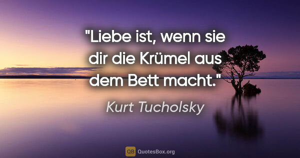 Kurt Tucholsky Zitat: "Liebe ist, wenn sie dir die Krümel aus dem Bett macht."