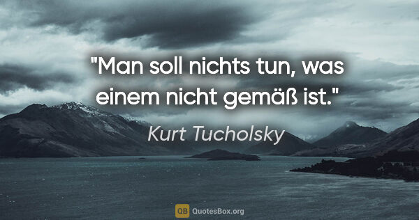 Kurt Tucholsky Zitat: "Man soll nichts tun, was einem nicht gemäß ist."