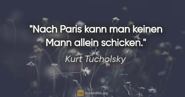 Kurt Tucholsky Zitat: "Nach Paris kann man keinen Mann allein schicken."