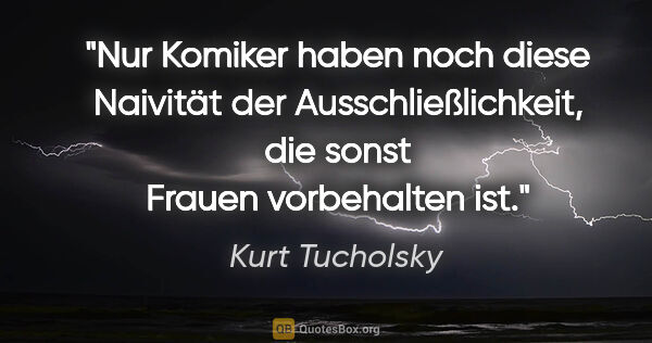 Kurt Tucholsky Zitat: "Nur Komiker haben noch diese Naivität der Ausschließlichkeit,..."