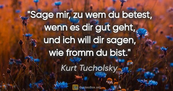 Kurt Tucholsky Zitat: "Sage mir, zu wem du betest, wenn es dir gut geht, und ich will..."
