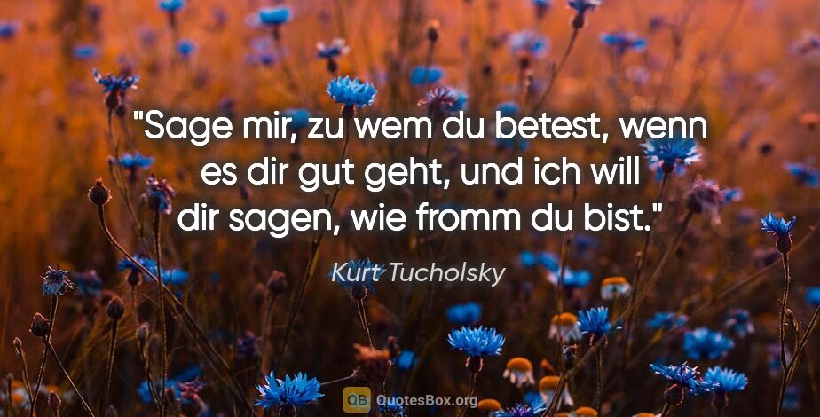 Kurt Tucholsky Zitat: "Sage mir, zu wem du betest, wenn es dir gut geht, und ich will..."