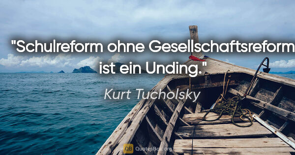 Kurt Tucholsky Zitat: "Schulreform ohne Gesellschaftsreform ist ein Unding."