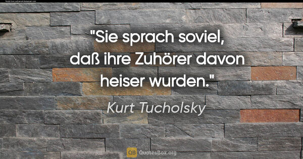 Kurt Tucholsky Zitat: "Sie sprach soviel, daß ihre Zuhörer davon heiser wurden."