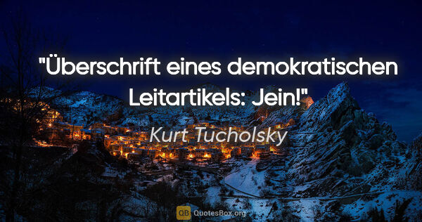 Kurt Tucholsky Zitat: "Überschrift eines demokratischen Leitartikels: Jein!"