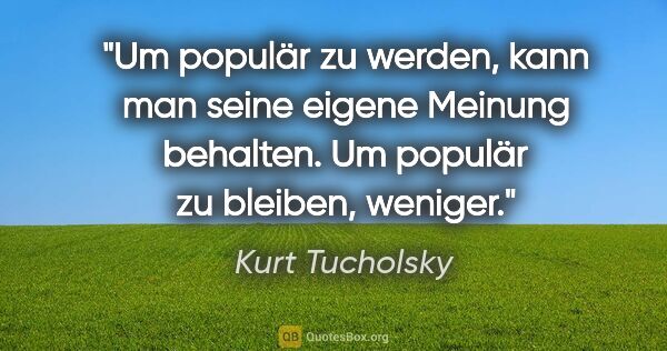 Kurt Tucholsky Zitat: "Um populär zu werden, kann man seine eigene Meinung behalten...."