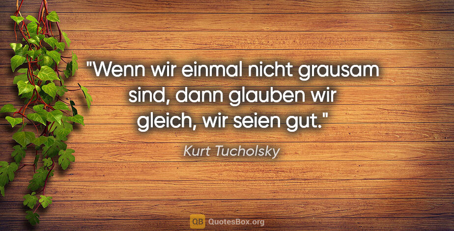 Kurt Tucholsky Zitat: "Wenn wir einmal nicht grausam sind, dann glauben wir gleich,..."