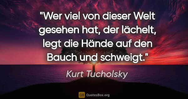 Kurt Tucholsky Zitat: "Wer viel von dieser Welt gesehen hat, der lächelt, legt die..."