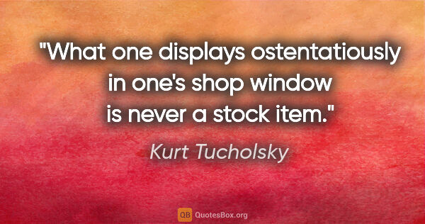 Kurt Tucholsky Zitat: "What one displays ostentatiously in one's shop window is never..."