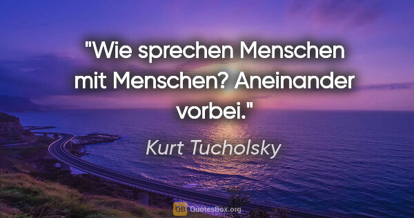 Kurt Tucholsky Zitat: "Wie sprechen Menschen mit Menschen? Aneinander vorbei."