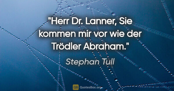 Stephan Tull Zitat: "Herr Dr. Lanner, Sie kommen mir vor wie der Trödler Abraham."