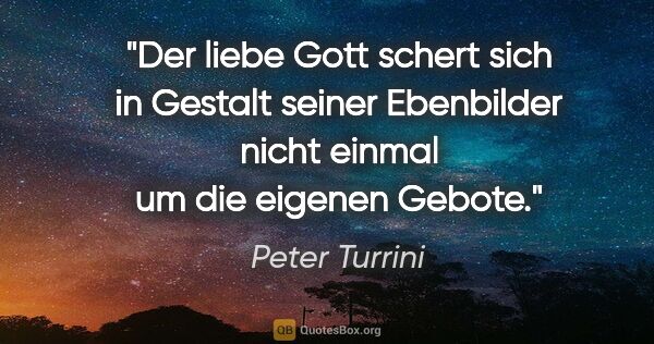 Peter Turrini Zitat: "Der liebe Gott schert sich in Gestalt seiner Ebenbilder nicht..."