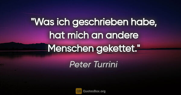 Peter Turrini Zitat: "Was ich geschrieben habe, hat mich an andere Menschen gekettet."