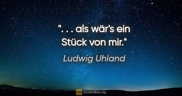 Ludwig Uhland Zitat: ". . . als wär's ein Stück von mir."