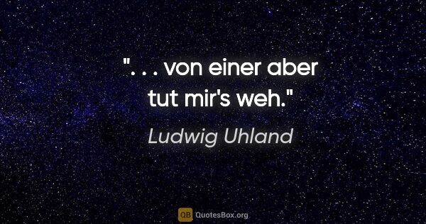 Ludwig Uhland Zitat: ". . . von einer aber tut mir's weh."
