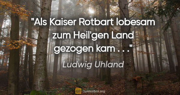 Ludwig Uhland Zitat: "Als Kaiser Rotbart lobesam zum Heil'gen Land gezogen kam . . ."