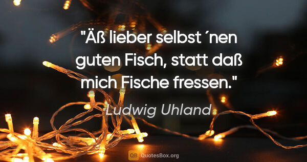 Ludwig Uhland Zitat: "Äß lieber selbst ´nen guten Fisch, statt daß mich Fische fressen."