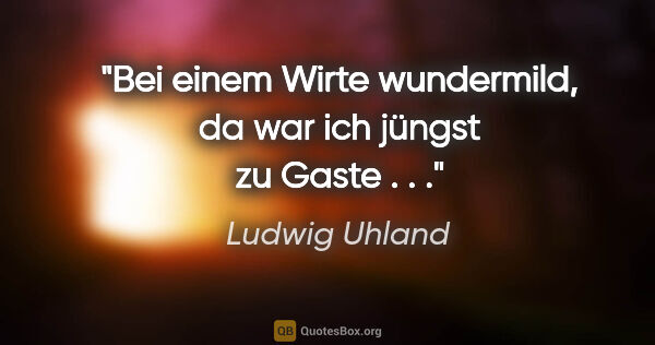 Ludwig Uhland Zitat: "Bei einem Wirte wundermild, da war ich jüngst zu Gaste . . ."
