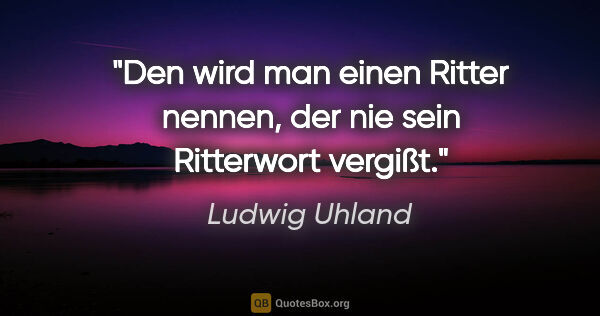 Ludwig Uhland Zitat: "Den wird man einen Ritter nennen, der nie sein Ritterwort..."