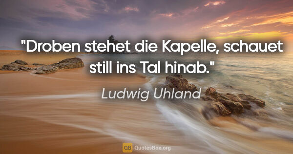 Ludwig Uhland Zitat: "Droben stehet die Kapelle, schauet still ins Tal hinab."