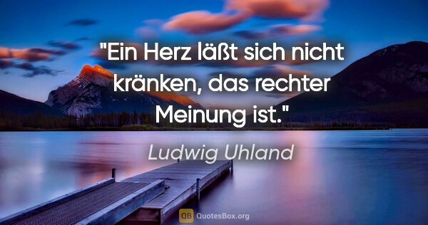 Ludwig Uhland Zitat: "Ein Herz läßt sich nicht kränken, das rechter Meinung ist."