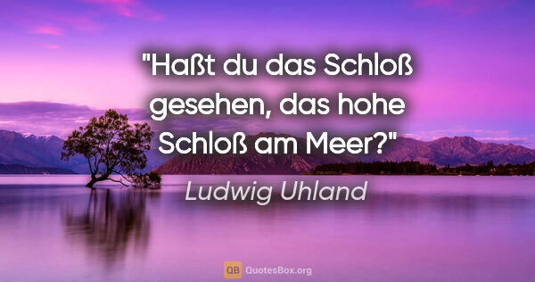 Ludwig Uhland Zitat: "Haßt du das Schloß gesehen, das hohe Schloß am Meer?"