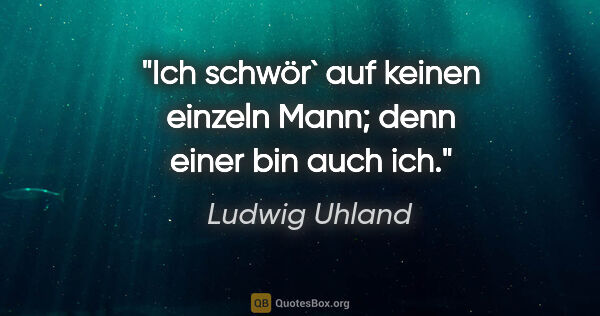 Ludwig Uhland Zitat: "Ich schwör` auf keinen einzeln Mann; denn einer bin auch ich."
