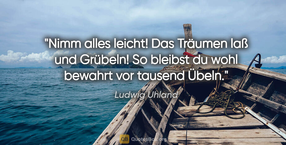 Ludwig Uhland Zitat: "Nimm alles leicht! Das Träumen laß und Grübeln! So bleibst du..."