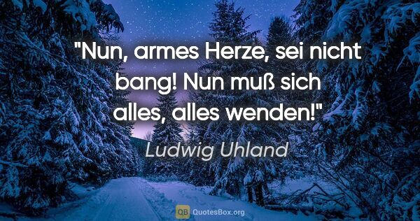 Ludwig Uhland Zitat: "Nun, armes Herze, sei nicht bang! Nun muß sich alles, alles..."
